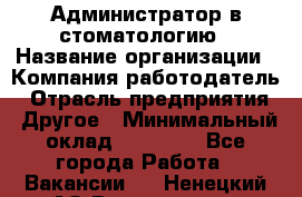Администратор в стоматологию › Название организации ­ Компания-работодатель › Отрасль предприятия ­ Другое › Минимальный оклад ­ 25 000 - Все города Работа » Вакансии   . Ненецкий АО,Волоковая д.